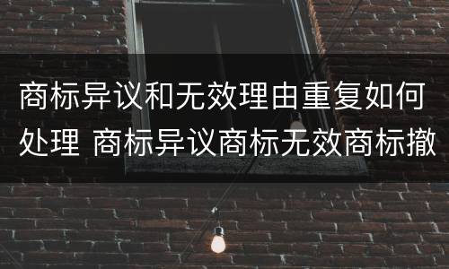 商标异议和无效理由重复如何处理 商标异议商标无效商标撤销的区别
