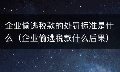企业偷逃税款的处罚标准是什么（企业偷逃税款什么后果）