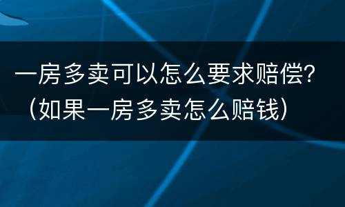 一房多卖可以怎么要求赔偿？（如果一房多卖怎么赔钱）
