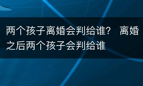 两个孩子离婚会判给谁？ 离婚之后两个孩子会判给谁