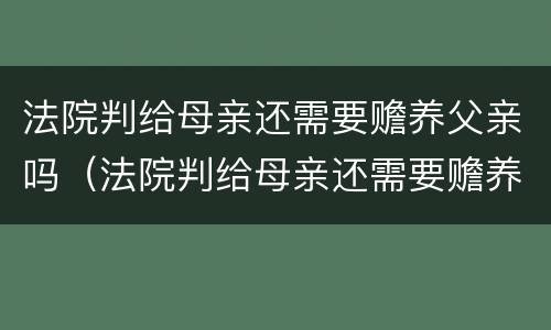 法院判给母亲还需要赡养父亲吗（法院判给母亲还需要赡养父亲吗知乎）