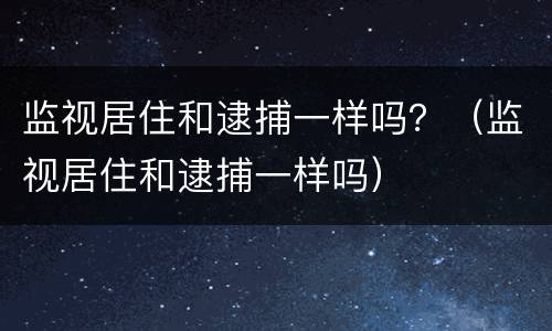 监视居住和逮捕一样吗？（监视居住和逮捕一样吗）