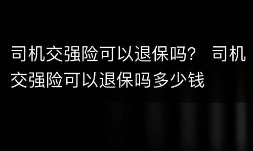 司机交强险可以退保吗？ 司机交强险可以退保吗多少钱