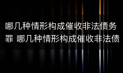 哪几种情形构成催收非法债务罪 哪几种情形构成催收非法债务罪
