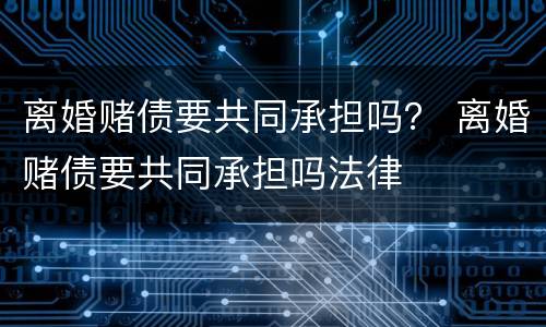 离婚赌债要共同承担吗？ 离婚赌债要共同承担吗法律