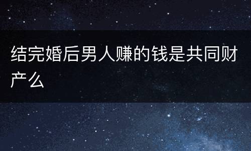 结完婚后男人赚的钱是共同财产么