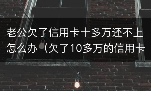 老公欠了信用卡十多万还不上怎么办（欠了10多万的信用卡还不上怎么办）