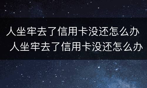 人坐牢去了信用卡没还怎么办 人坐牢去了信用卡没还怎么办理