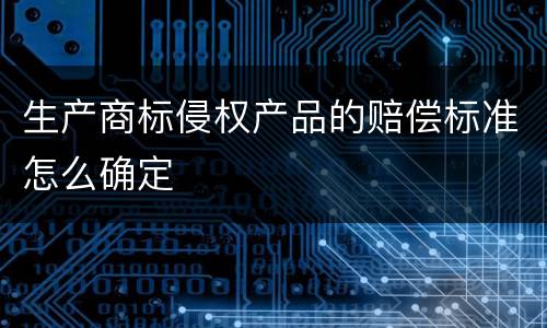 生产商标侵权产品的赔偿标准怎么确定