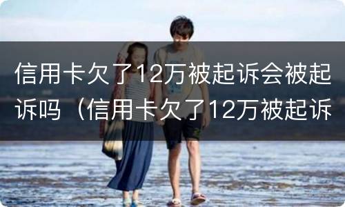 信用卡欠了12万被起诉会被起诉吗（信用卡欠了12万被起诉会被起诉吗知乎）