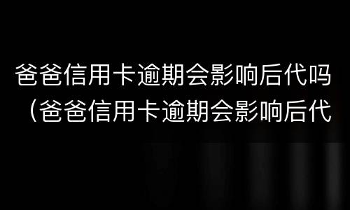 爸爸信用卡逾期会影响后代吗（爸爸信用卡逾期会影响后代吗）