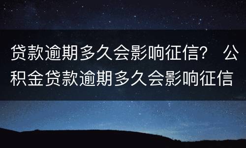 贷款逾期多久会影响征信？ 公积金贷款逾期多久会影响征信