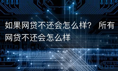 如果网贷不还会怎么样？ 所有网贷不还会怎么样