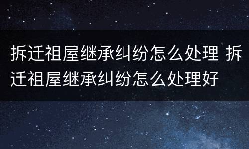 拆迁祖屋继承纠纷怎么处理 拆迁祖屋继承纠纷怎么处理好