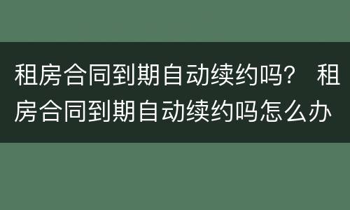 租房合同到期自动续约吗？ 租房合同到期自动续约吗怎么办