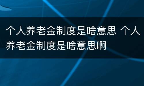 个人养老金制度是啥意思 个人养老金制度是啥意思啊