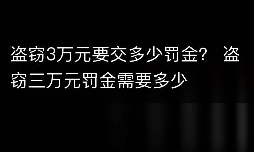 盗窃3万元要交多少罚金? 盗窃三万元罚金需要多少