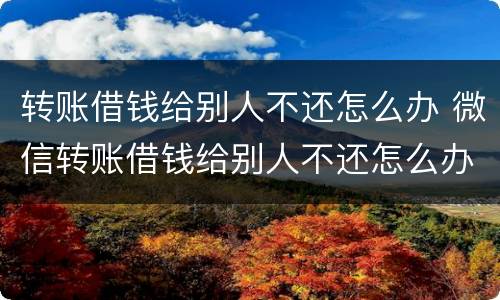 转账借钱给别人不还怎么办 微信转账借钱给别人不还怎么办
