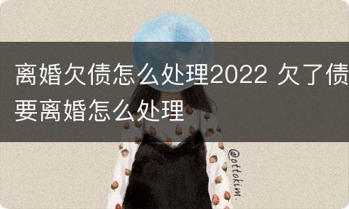 离婚欠债怎么处理2022 欠了债要离婚怎么处理