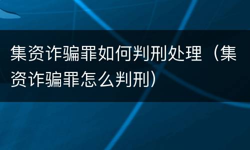 集资诈骗罪如何判刑处理（集资诈骗罪怎么判刑）