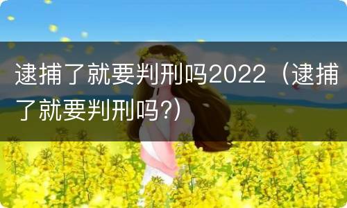 逮捕了就要判刑吗2022（逮捕了就要判刑吗?）