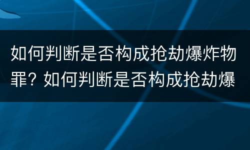 如何判断是否构成抢劫爆炸物罪? 如何判断是否构成抢劫爆炸物罪行