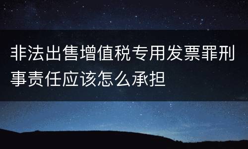 非法出售增值税专用发票罪刑事责任应该怎么承担