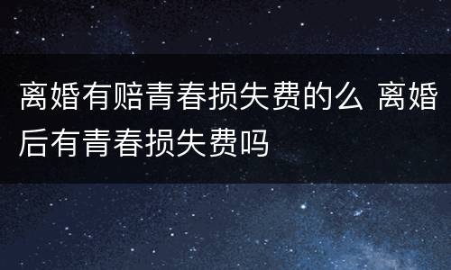 离婚有赔青春损失费的么 离婚后有青春损失费吗