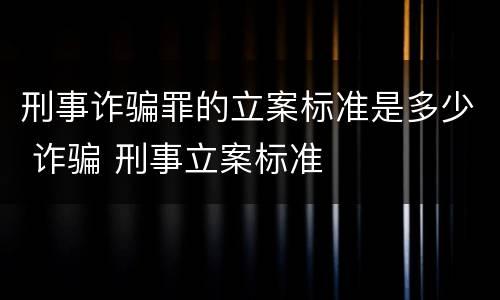 刑事诈骗罪的立案标准是多少 诈骗 刑事立案标准