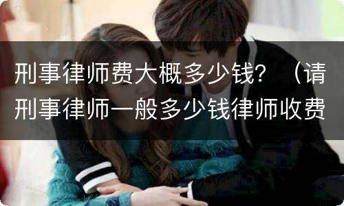 刑事律师费大概多少钱？（请刑事律师一般多少钱律师收费标准）