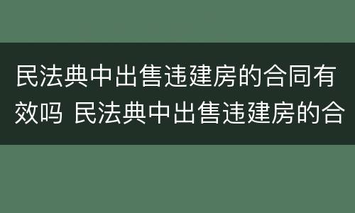 民法典中出售违建房的合同有效吗 民法典中出售违建房的合同有效吗怎么写
