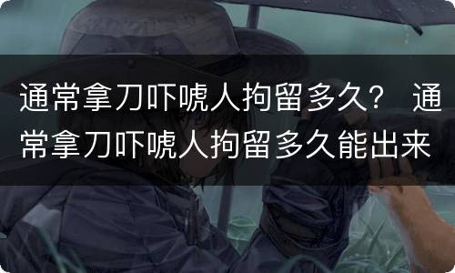 通常拿刀吓唬人拘留多久？ 通常拿刀吓唬人拘留多久能出来