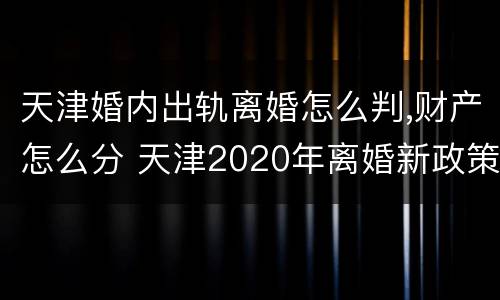 天津婚内出轨离婚怎么判,财产怎么分 天津2020年离婚新政策