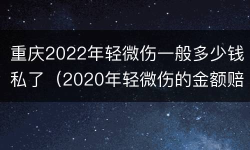 重庆2022年轻微伤一般多少钱私了（2020年轻微伤的金额赔偿标准）