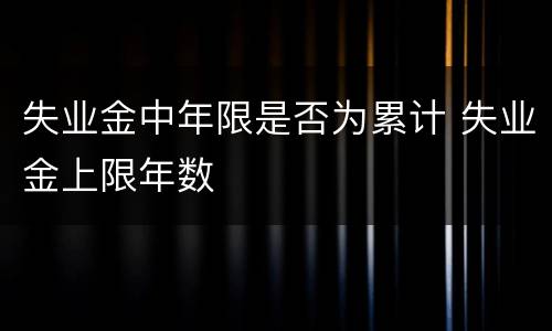 失业金中年限是否为累计 失业金上限年数