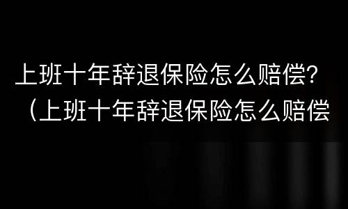上班十年辞退保险怎么赔偿？（上班十年辞退保险怎么赔偿的）