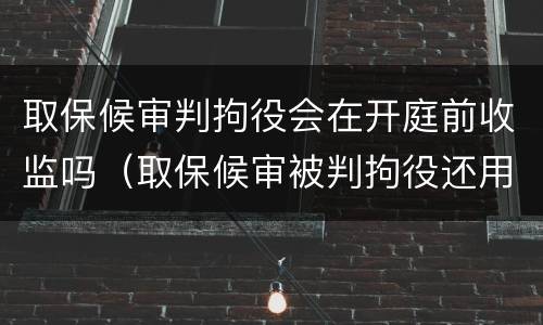 取保候审判拘役会在开庭前收监吗（取保候审被判拘役还用进去吗）