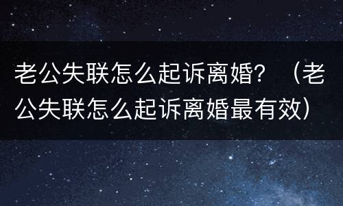老公失联怎么起诉离婚？（老公失联怎么起诉离婚最有效）