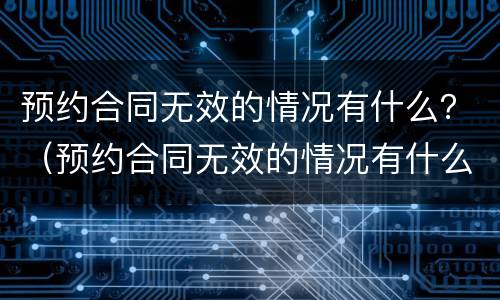 预约合同无效的情况有什么？（预约合同无效的情况有什么后果）