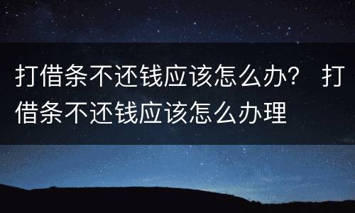 打借条不还钱应该怎么办？ 打借条不还钱应该怎么办理