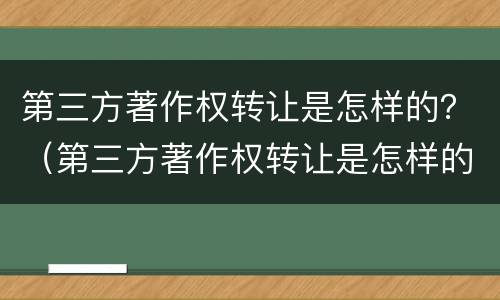 第三方著作权转让是怎样的？（第三方著作权转让是怎样的流程）