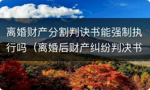 离婚财产分割判诀书能强制执行吗（离婚后财产纠纷判决书要求分割房产）