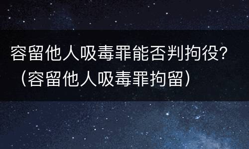 容留他人吸毒罪能否判拘役？（容留他人吸毒罪拘留）