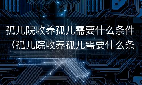 孤儿院收养孤儿需要什么条件（孤儿院收养孤儿需要什么条件呢）