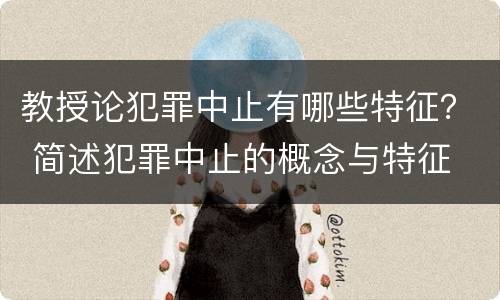 教授论犯罪中止有哪些特征？ 简述犯罪中止的概念与特征