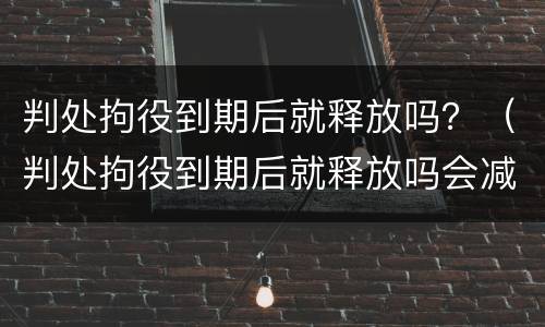 判处拘役到期后就释放吗？（判处拘役到期后就释放吗会减刑吗）