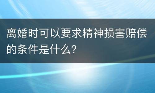 离婚时可以要求精神损害赔偿的条件是什么？