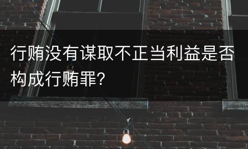 行贿没有谋取不正当利益是否构成行贿罪？