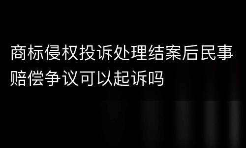 商标侵权投诉处理结案后民事赔偿争议可以起诉吗