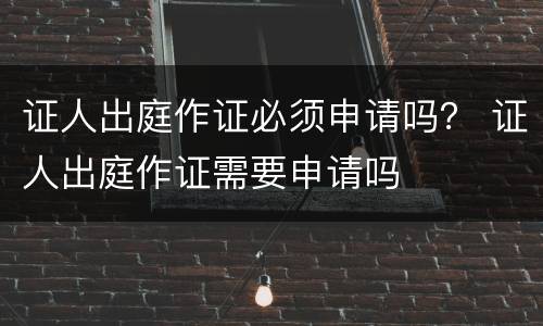 证人出庭作证必须申请吗？ 证人出庭作证需要申请吗